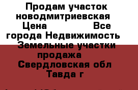 Продам участок новодмитриевская › Цена ­ 530 000 - Все города Недвижимость » Земельные участки продажа   . Свердловская обл.,Тавда г.